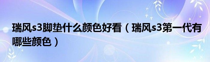 瑞风s3脚垫什么颜色好看（瑞风s3第一代有哪些颜色）