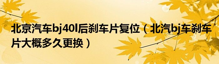 北京汽车bj40l后刹车片复位（北汽bj车刹车片大概多久更换）