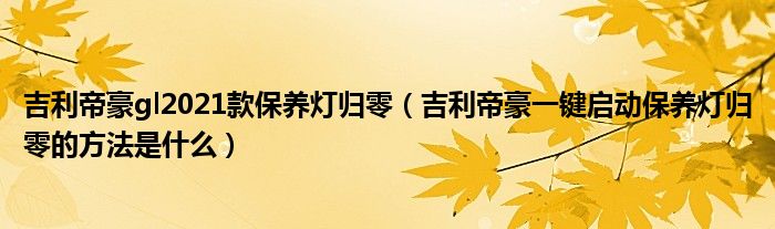 吉利帝豪gl2021款保养灯归零（吉利帝豪一键启动保养灯归零的方法是什么）