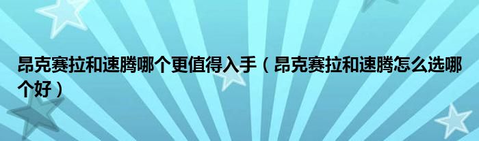 昂克赛拉和速腾哪个更值得入手（昂克赛拉和速腾怎么选哪个好）