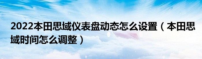 2022本田思域仪表盘动态怎么设置（本田思域时间怎么调整）