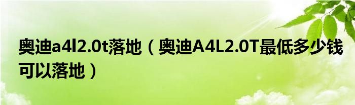 奥迪a4l2.0t落地（奥迪A4L2.0T最低多少钱可以落地）