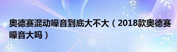 奥德赛混动噪音到底大不大（2018款奥德赛噪音大吗）