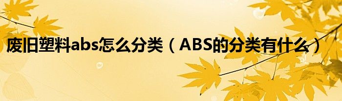 废旧塑料abs怎么分类（ABS的分类有什么）