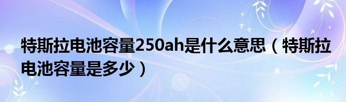 特斯拉电池容量250ah是什么意思（特斯拉电池容量是多少）