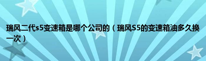 瑞风二代s5变速箱是哪个公司的（瑞风S5的变速箱油多久换一次）