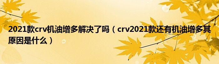 2021款crv机油增多解决了吗（crv2021款还有机油增多其原因是什么）