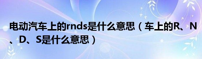 电动汽车上的rnds是什么意思（车上的R、N、D、S是什么意思）