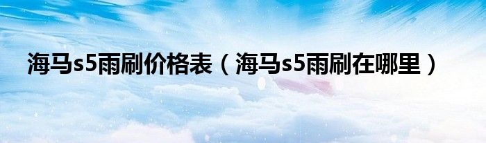 海马s5雨刷价格表（海马s5雨刷在哪里）