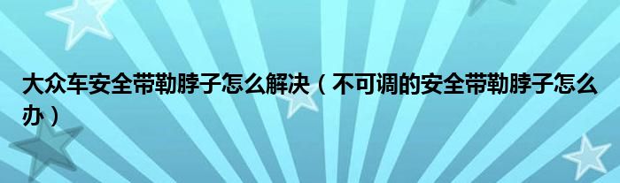 大众车安全带勒脖子怎么解决（不可调的安全带勒脖子怎么办）