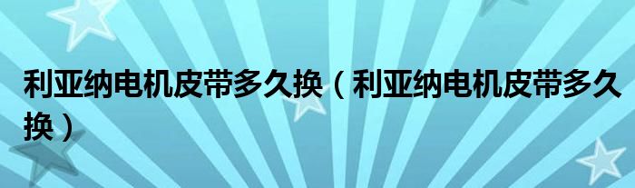 利亚纳电机皮带多久换（利亚纳电机皮带多久换）