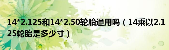 14*2.125和14*2.50轮胎通用吗（14乘以2.125轮胎是多少寸）