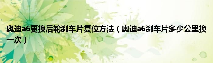 奥迪a6更换后轮刹车片复位方法（奥迪a6刹车片多少公里换一次）