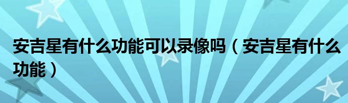 安吉星有什么功能可以录像吗（安吉星有什么功能）