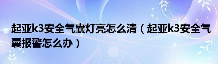 起亚k3安全气囊灯亮怎么清（起亚k3安全气囊报警怎么办）