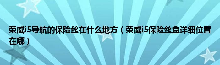 荣威i5导航的保险丝在什么地方（荣威i5保险丝盒详细位置在哪）