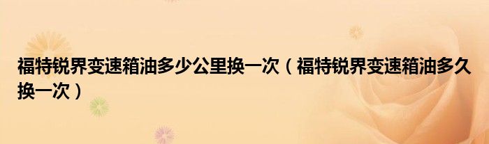 福特锐界变速箱油多少公里换一次（福特锐界变速箱油多久换一次）