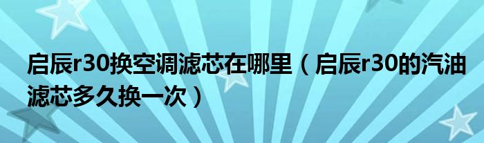 启辰r30换空调滤芯在哪里（启辰r30的汽油滤芯多久换一次）