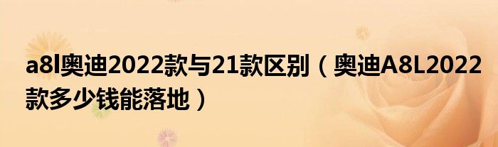 a8l奥迪2022款与21款区别（奥迪A8L2022款多少钱能落地）