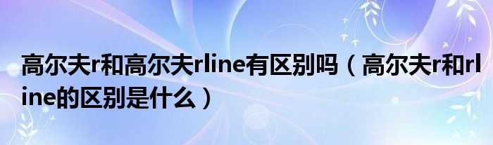 高尔夫r和高尔夫rline有区别吗（高尔夫r和rline的区别是什么）