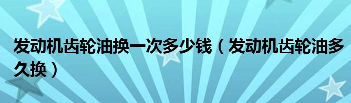 发动机齿轮油换一次多少钱（发动机齿轮油多久换）