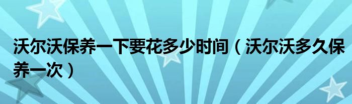 沃尔沃保养一下要花多少时间（沃尔沃多久保养一次）