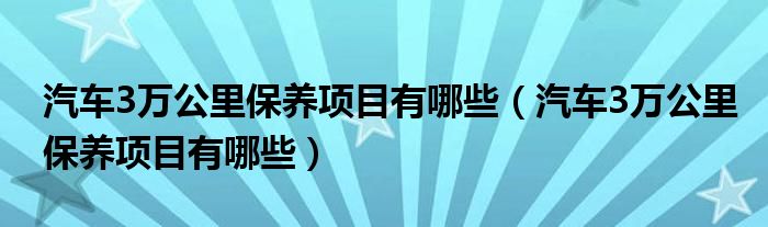 汽车3万公里保养项目有哪些（汽车3万公里保养项目有哪些）