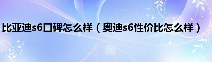 比亚迪s6口碑怎么样（奥迪s6性价比怎么样）