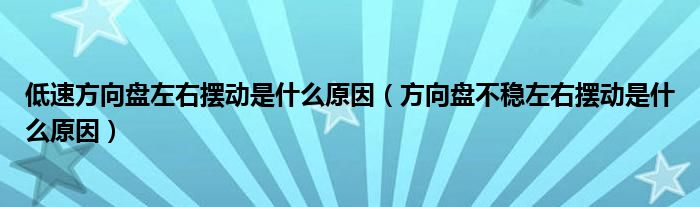 低速方向盘左右摆动是什么原因（方向盘不稳左右摆动是什么原因）