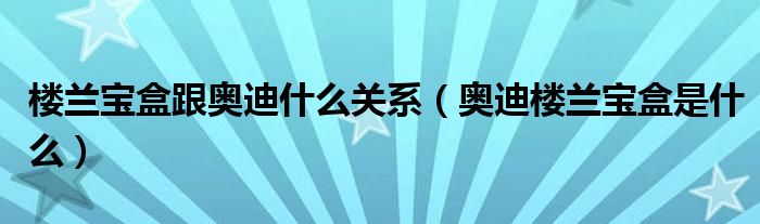 楼兰宝盒跟奥迪什么关系（奥迪楼兰宝盒是什么）