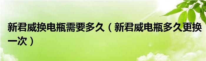 新君威换电瓶需要多久（新君威电瓶多久更换一次）