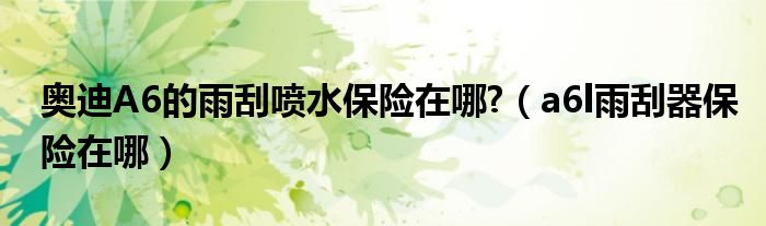 奥迪A6的雨刮喷水保险在哪?（a6l雨刮器保险在哪）