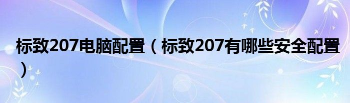 标致207电脑配置（标致207有哪些安全配置）