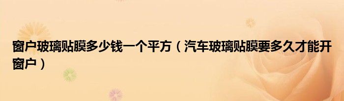 窗户玻璃贴膜多少钱一个平方（汽车玻璃贴膜要多久才能开窗户）