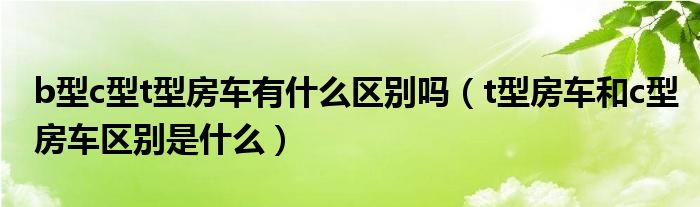 b型c型t型房车有什么区别吗（t型房车和c型房车区别是什么）