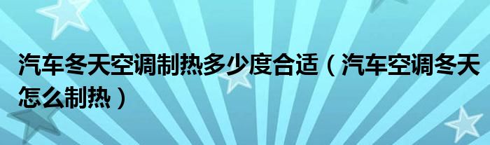 汽车冬天空调制热多少度合适（汽车空调冬天怎么制热）