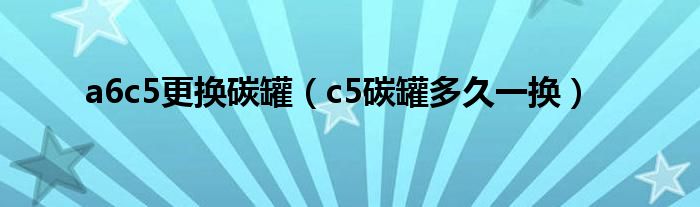 a6c5更换碳罐（c5碳罐多久一换）