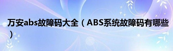 万安abs故障码大全（ABS系统故障码有哪些）