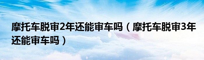 摩托车脱审2年还能审车吗（摩托车脱审3年还能审车吗）