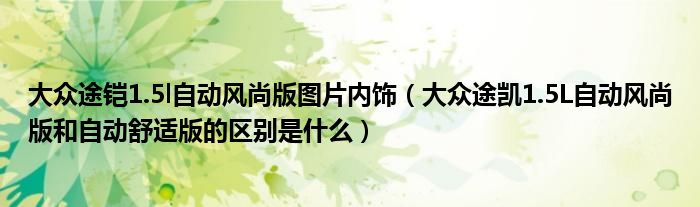 大众途铠1.5l自动风尚版图片内饰（大众途凯1.5L自动风尚版和自动舒适版的区别是什么）