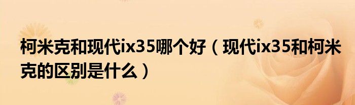 柯米克和现代ix35哪个好（现代ix35和柯米克的区别是什么）