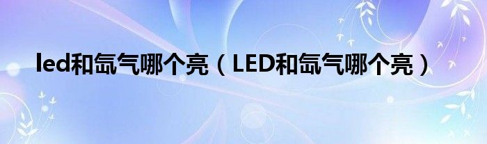 led和氙气哪个亮（LED和氙气哪个亮）