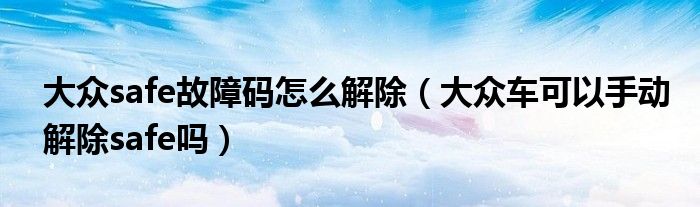 大众safe故障码怎么解除（大众车可以手动解除safe吗）