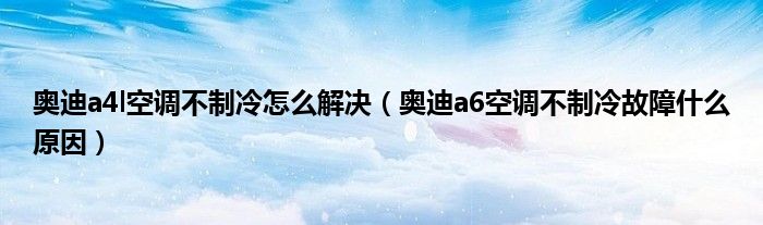 奥迪a4l空调不制冷怎么解决（奥迪a6空调不制冷故障什么原因）