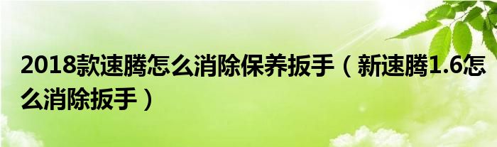 2018款速腾怎么消除保养扳手（新速腾1.6怎么消除扳手）