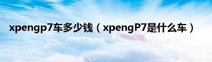 xpengp7车多少钱（xpengP7是什么车）