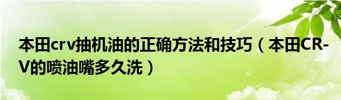 本田crv抽机油的正确方法和技巧（本田CR-V的喷油嘴多久洗）