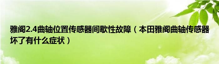 雅阁2.4曲轴位置传感器间歇性故障（本田雅阁曲轴传感器坏了有什么症状）