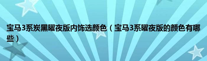 宝马3系炭黑曜夜版内饰选颜色（宝马3系曜夜版的颜色有哪些）