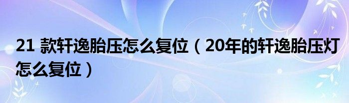 21 款轩逸胎压怎么复位（20年的轩逸胎压灯怎么复位）